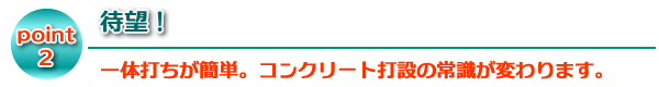 待望！ 一体打ちが簡単。コンクリート打設の常識が変わります。